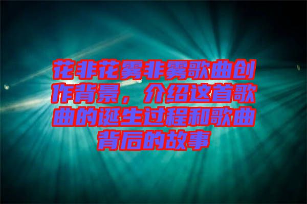 花非花霧非霧歌曲創作背景，介紹這首歌曲的誕生過程和歌曲背后的故事