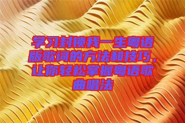 學習封鎖我一生粵語版歌詞的方法和技巧，讓你輕松掌握粵語歌曲唱法