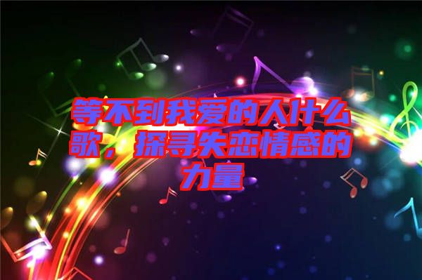 等不到我愛的人什么歌，探尋失戀情感的力量