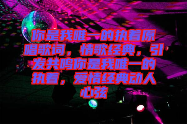 你是我唯一的執著原唱歌詞，情歌經典，引發共鳴你是我唯一的執著，愛情經典動人心弦