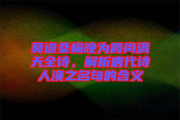 莫道桑榆晚為霞尚滿天全詩，解析唐代詩人渙之名句的含義