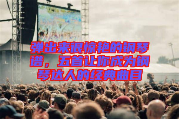 彈出來很驚艷的鋼琴譜，五首讓你成為鋼琴達人的經典曲目