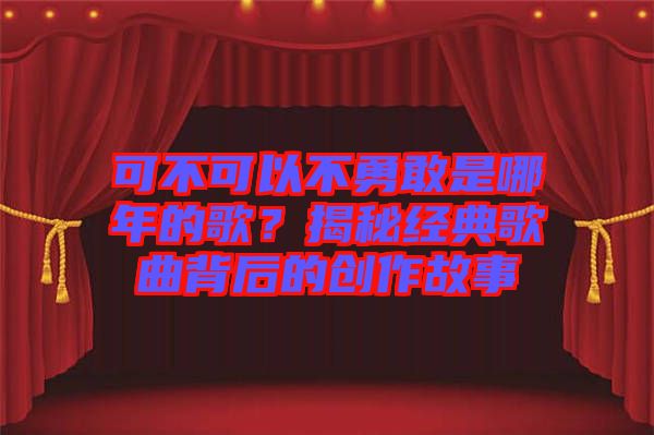 可不可以不勇敢是哪年的歌？揭秘經典歌曲背后的創作故事