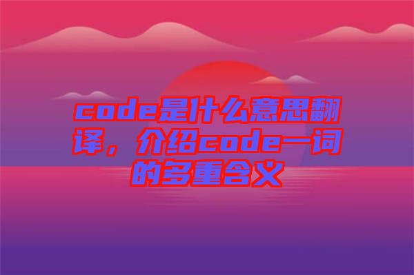 code是什么意思翻譯，介紹code一詞的多重含義
