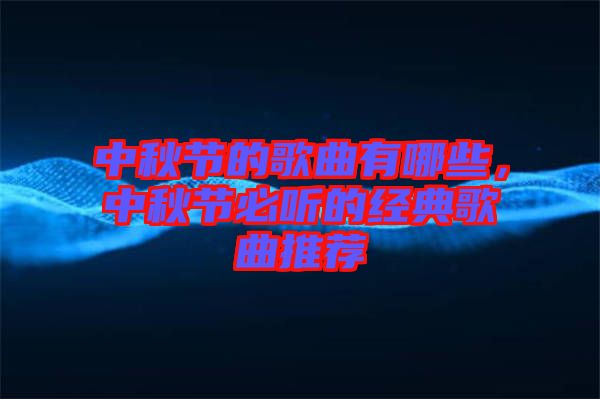 中秋節(jié)的歌曲有哪些，中秋節(jié)必聽的經(jīng)典歌曲推薦