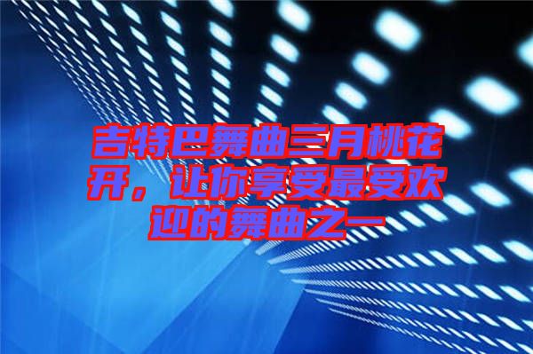 吉特巴舞曲三月桃花開，讓你享受最受歡迎的舞曲之一