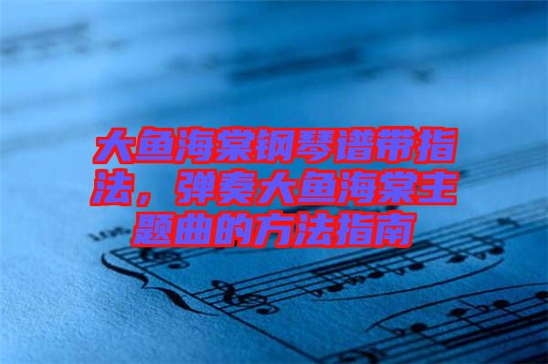 大魚海棠鋼琴譜帶指法，彈奏大魚海棠主題曲的方法指南