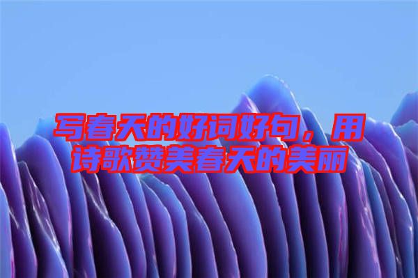 寫春天的好詞好句，用詩歌贊美春天的美麗