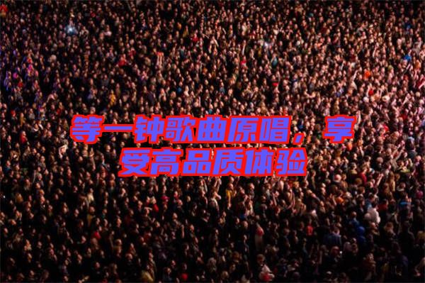 等一鐘歌曲原唱，享受高品質(zhì)體驗