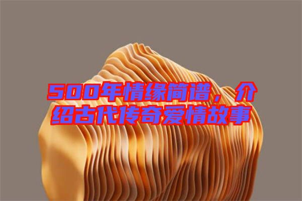 500年情緣簡譜，介紹古代傳奇愛情故事