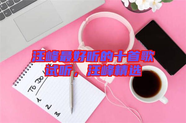 汪峰最好聽(tīng)的十首歌試聽(tīng)，汪峰精選