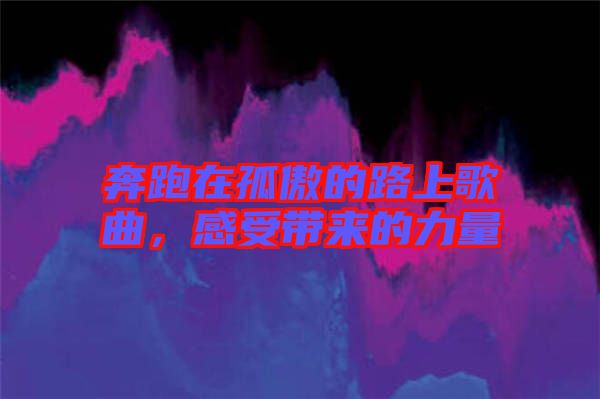奔跑在孤傲的路上歌曲，感受帶來的力量