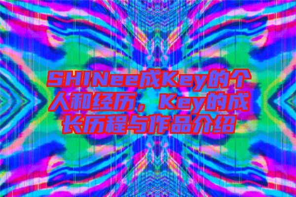 SHINee成Key的個人和經歷，Key的成長歷程與作品介紹