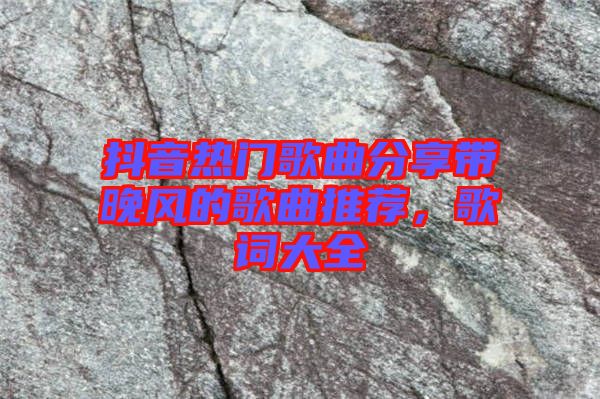 抖音熱門歌曲分享帶晚風的歌曲推薦，歌詞大全