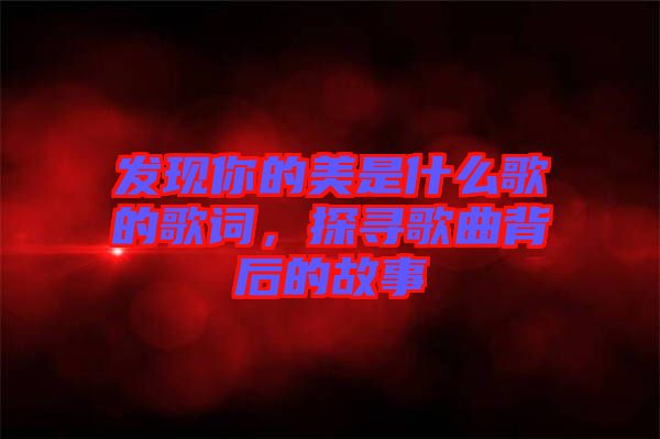 發現你的美是什么歌的歌詞，探尋歌曲背后的故事