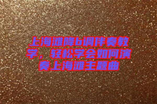 上海灘降b調伴奏教學，輕松學會如何演奏上海灘主題曲