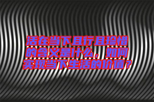 活在當(dāng)下且行且珍惜的含義是什么，如何實(shí)現(xiàn)當(dāng)下生活的價(jià)值？