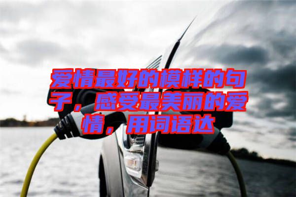 愛情最好的模樣的句子，感受最美麗的愛情，用詞語達