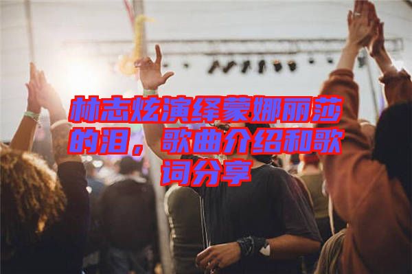 林志炫演繹蒙娜麗莎的淚，歌曲介紹和歌詞分享