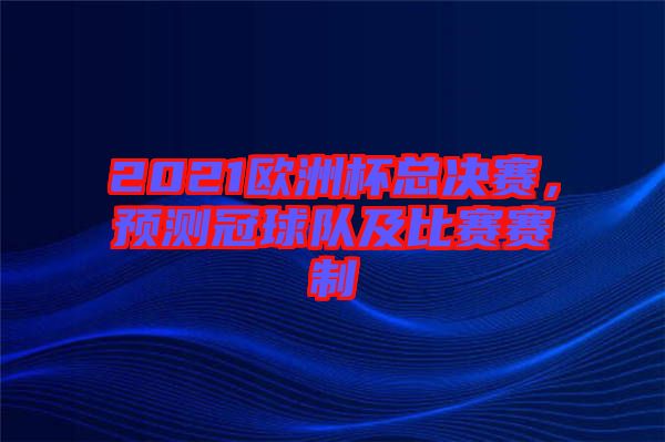 2021歐洲杯總決賽，預測冠球隊及比賽賽制