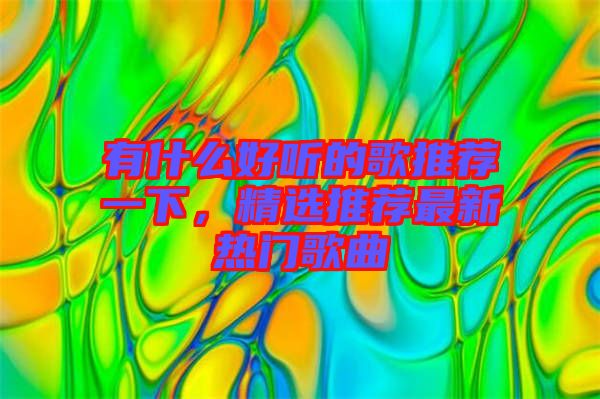有什么好聽的歌推薦一下，精選推薦最新熱門歌曲