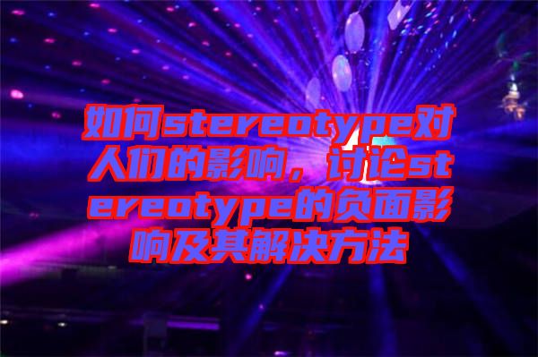 如何stereotype對人們的影響，討論stereotype的負面影響及其解決方法