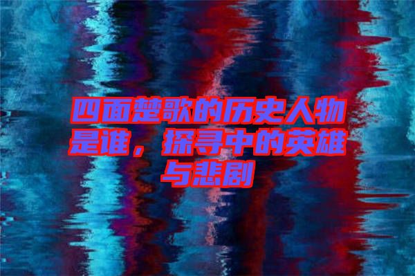四面楚歌的歷史人物是誰(shuí)，探尋中的英雄與悲劇