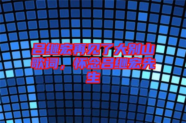 呂繼宏再見了大別山歌詞，懷念呂繼宏先生