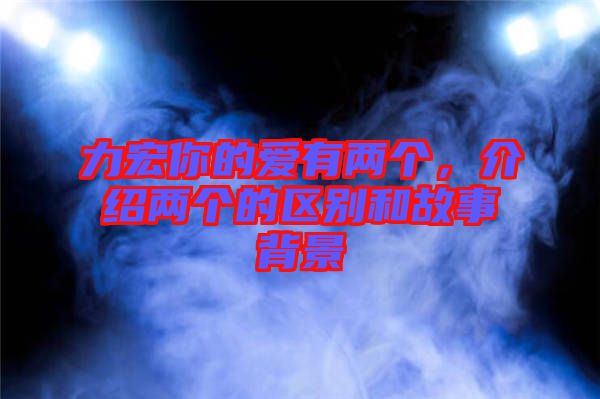 力宏你的愛有兩個，介紹兩個的區別和故事背景