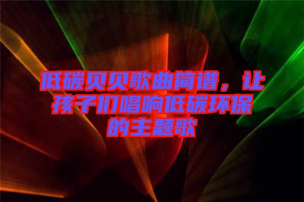 低碳貝貝歌曲簡譜，讓孩子們唱響低碳環(huán)保的主題歌
