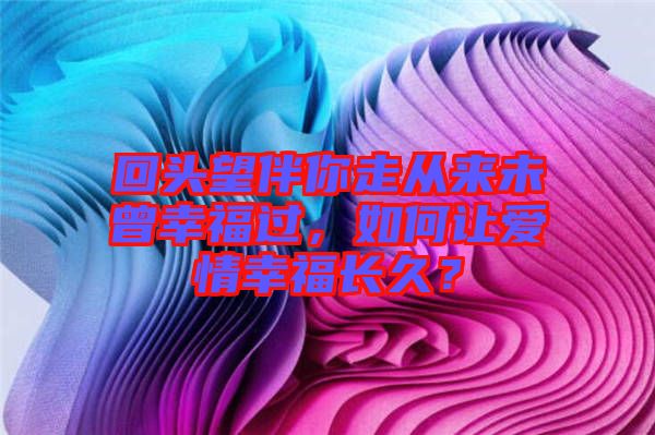 回頭望伴你走從來(lái)未曾幸福過(guò)，如何讓愛(ài)情幸福長(zhǎng)久？