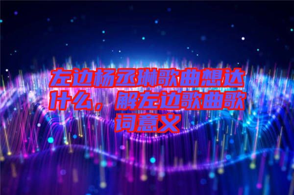 左邊楊丞琳歌曲想達什么，解左邊歌曲歌詞意義
