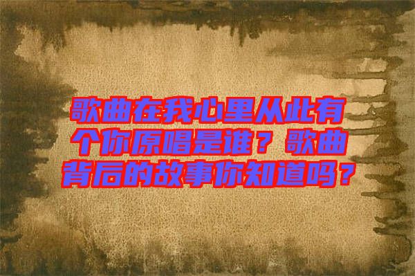 歌曲在我心里從此有個你原唱是誰？歌曲背后的故事你知道嗎？