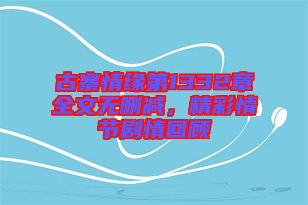 古寨情緣第1332章全文無刪減，精彩情節(jié)劇情回顧