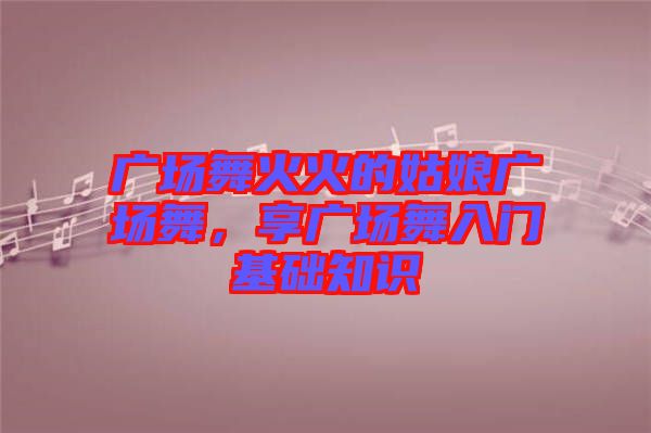 廣場舞火火的姑娘廣場舞，享廣場舞入門基礎(chǔ)知識(shí)