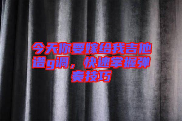 今天你要嫁給我吉他譜g調(diào)，快速掌握彈奏技巧