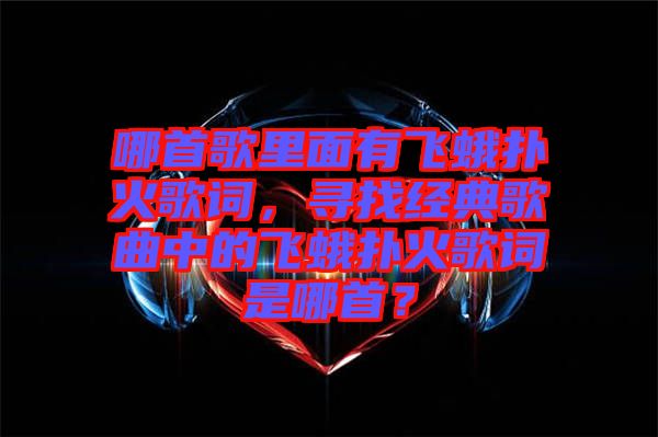 哪首歌里面有飛蛾撲火歌詞，尋找經(jīng)典歌曲中的飛蛾撲火歌詞是哪首？
