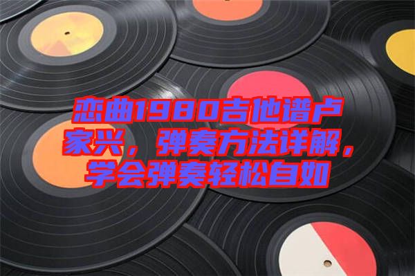 戀曲1980吉他譜盧家興，彈奏方法詳解，學(xué)會(huì)彈奏輕松自如