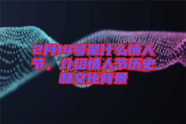 2月14號是什么情人節(jié)，介紹情人節(jié)歷史和文化背景