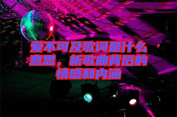 愛不可及歌詞是什么意思，析歌曲背后的情感和內涵