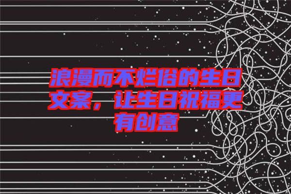 浪漫而不爛俗的生日文案，讓生日祝福更有創(chuàng)意