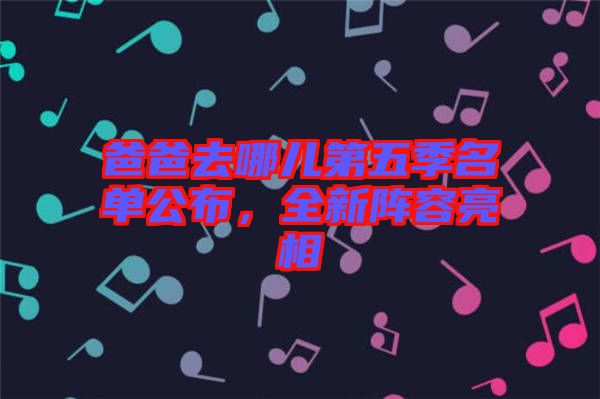 爸爸去哪兒第五季名單公布，全新陣容亮相