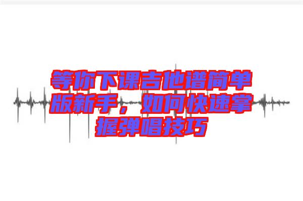 等你下課吉他譜簡(jiǎn)單版新手，如何快速掌握彈唱技巧