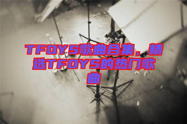 TFOYS歌曲合集，精選TFOYS的熱門歌曲