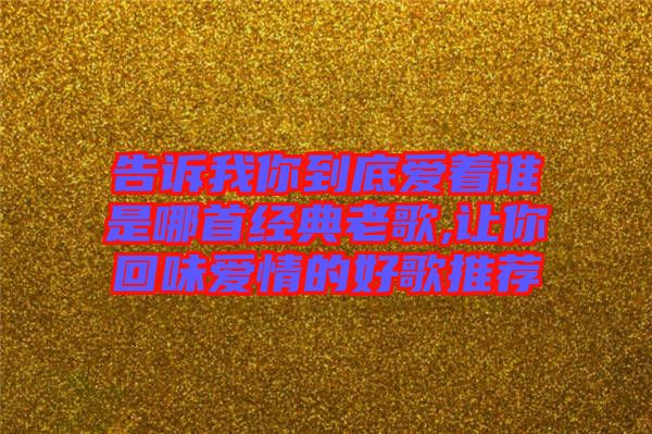 告訴我你到底愛著誰是哪首經典老歌,讓你回味愛情的好歌推薦
