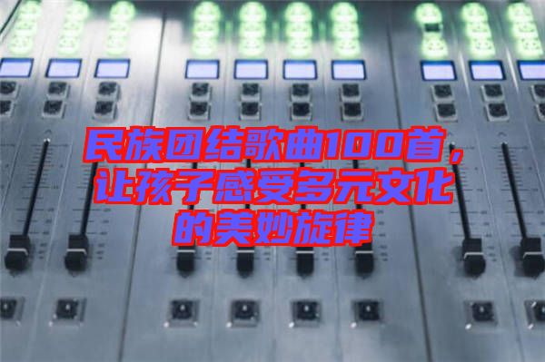 民族團結歌曲100首，讓孩子感受多元文化的美妙旋律
