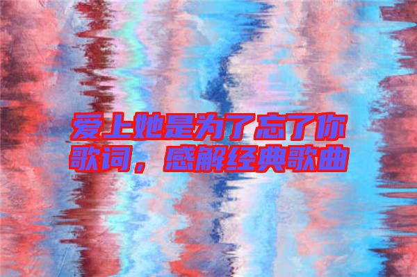 愛上她是為了忘了你歌詞，感解經典歌曲