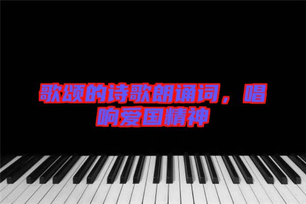 歌頌的詩歌朗誦詞，唱響愛國精神