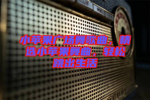 小蘋果廣場舞歌曲，精選小蘋果舞曲，輕松跳出生活
