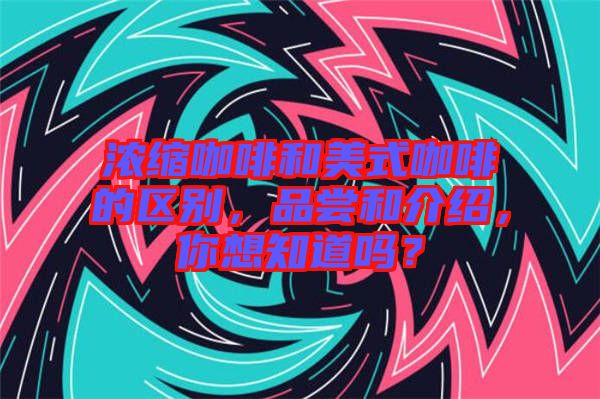 濃縮咖啡和美式咖啡的區(qū)別，品嘗和介紹，你想知道嗎？